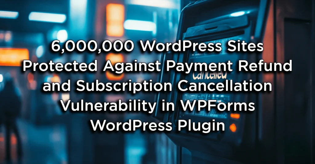 6,000,000 WordPress Sites Protected Against Payment Refund and Subscription Cancellation Vulnerability in WPForms WordPress Plugin